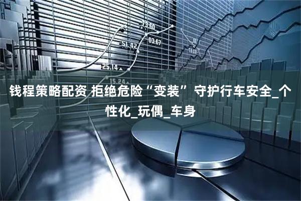 钱程策略配资 拒绝危险“变装” 守护行车安全_个性化_玩偶_车身