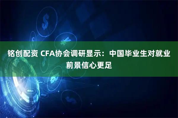 铭创配资 CFA协会调研显示：中国毕业生对就业前景信心更足