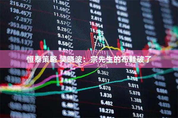 恒泰策略 吴晓波：宗先生的布鞋破了