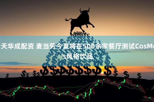云天华成配资 麦当劳今夏将在500余家餐厅测试CosMc's风格饮品