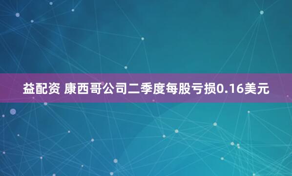 益配资 康西哥公司二季度每股亏损0.16美元