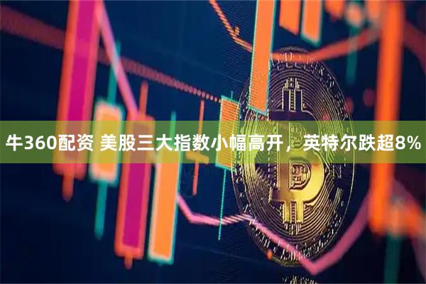 牛360配资 美股三大指数小幅高开，英特尔跌超8%