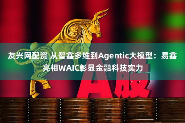 友兴网配资 从智鑫多维到Agentic大模型：易鑫亮相WAIC彰显金融科技实力