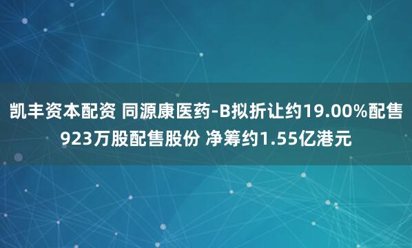 凯丰资本配资 同源康医药-B拟折让约19.00%配售923万股配售股份 净筹约1.55亿港元