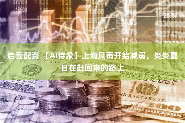 启云配资 【AI诗象】上海风雨开始减弱，炎炎夏日在赶回来的路上