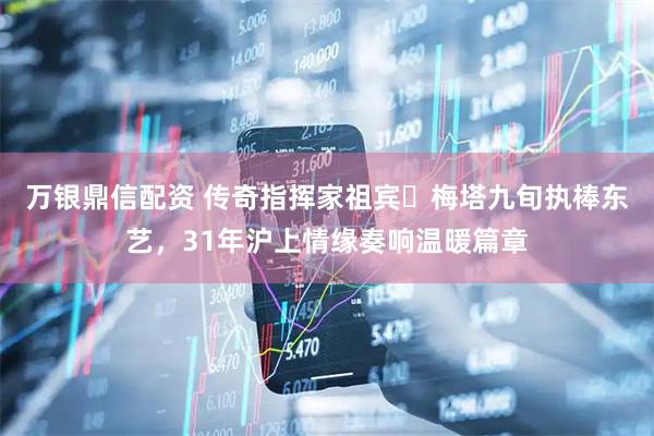 万银鼎信配资 传奇指挥家祖宾・梅塔九旬执棒东艺，31年沪上情缘奏响温暖篇章