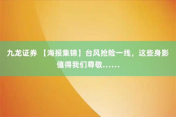 九龙证券 【海报集锦】台风抢险一线，这些身影值得我们尊敬……