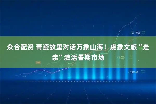 众合配资 青瓷故里对话万象山海！虞象文旅“走亲”激活暑期市场