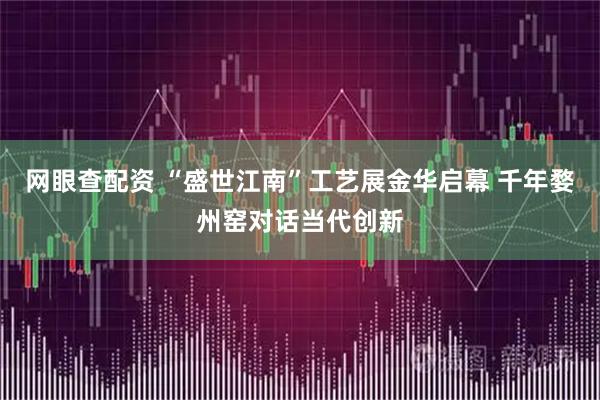网眼查配资 “盛世江南”工艺展金华启幕 千年婺州窑对话当代创新