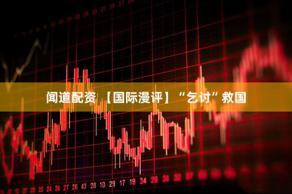 闻道配资 【国际漫评】“乞讨”救国