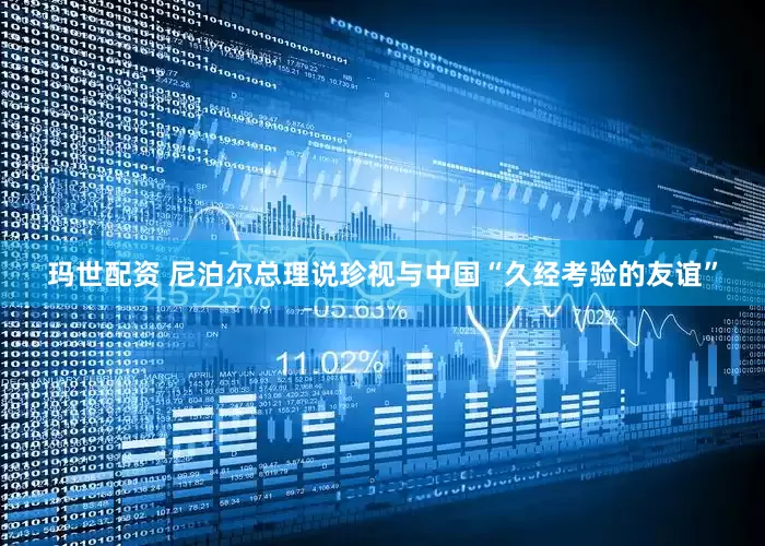玛世配资 尼泊尔总理说珍视与中国“久经考验的友谊”