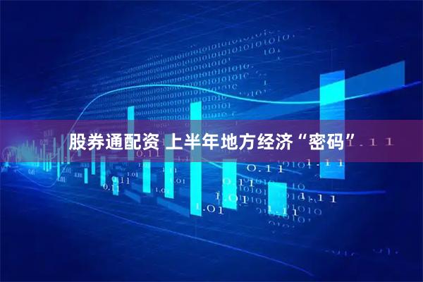 股券通配资 上半年地方经济“密码”