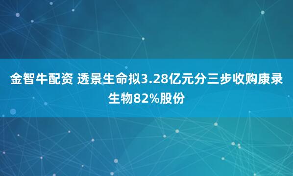 金智牛配资 透景生命拟3.28亿元分三步收购康录生物82%股份