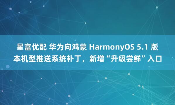 星富优配 华为向鸿蒙 HarmonyOS 5.1 版本机型推送系统补丁，新增“升级尝鲜”入口