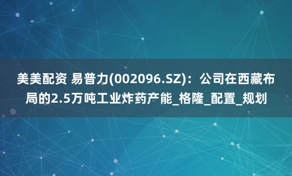 美美配资 易普力(002096.SZ)：公司在西藏布局的2.5万吨工业炸药产能_格隆_配置_规划