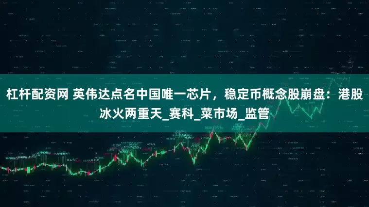 杠杆配资网 英伟达点名中国唯一芯片，稳定币概念股崩盘：港股冰火两重天_赛科_菜市场_监管