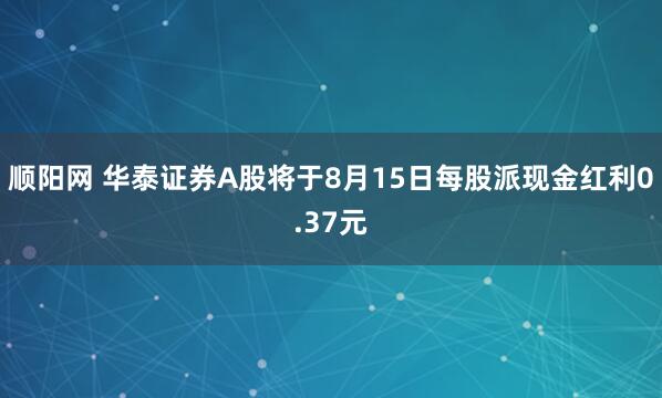 顺阳网 华泰证券A股将于8月15日每股派现金红利0.37元