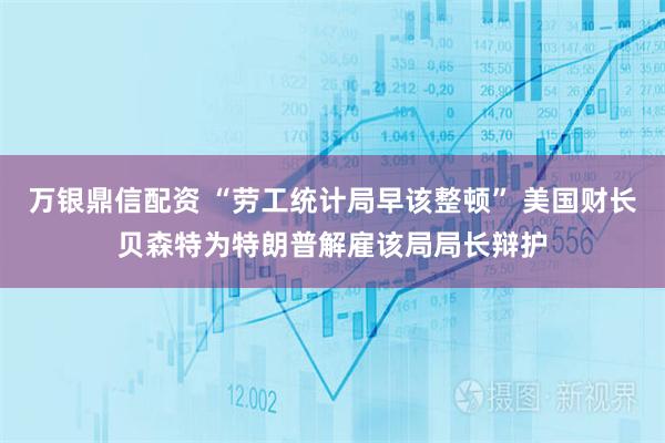 万银鼎信配资 “劳工统计局早该整顿” 美国财长贝森特为特朗普解雇该局局长辩护