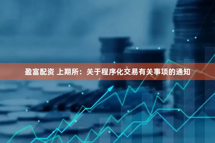 盈富配资 上期所：关于程序化交易有关事项的通知