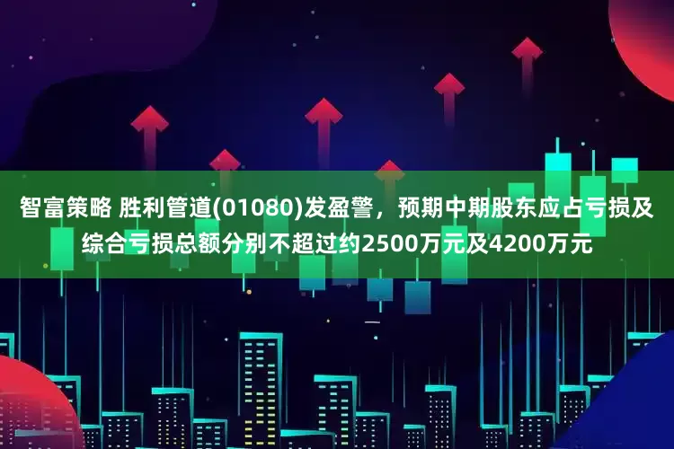 智富策略 胜利管道(01080)发盈警，预期中期股东应占亏损及综合亏损总额分别不超过约2500万元及4200万元