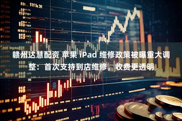 赣州达慧配资 苹果 iPad 维修政策被曝重大调整：首次支持到店维修，收费更透明
