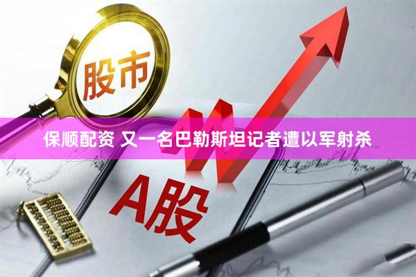 保顺配资 又一名巴勒斯坦记者遭以军射杀