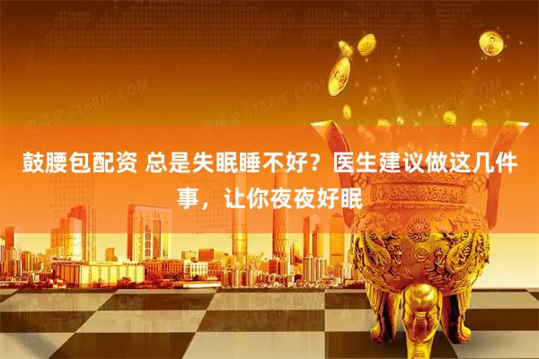 鼓腰包配资 总是失眠睡不好？医生建议做这几件事，让你夜夜好眠