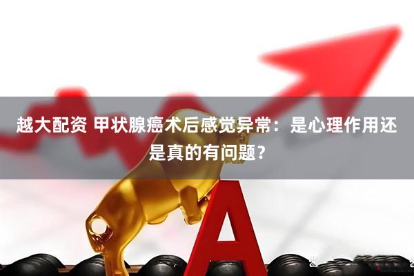 越大配资 甲状腺癌术后感觉异常：是心理作用还是真的有问题？