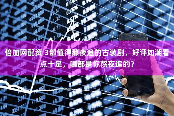 倍加网配资 3部值得熬夜追的古装剧，好评如潮看点十足，哪部是你熬夜追的？