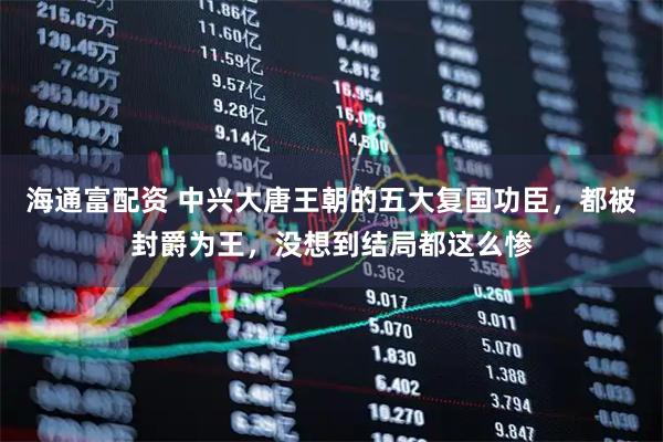 海通富配资 中兴大唐王朝的五大复国功臣，都被封爵为王，没想到结局都这么惨