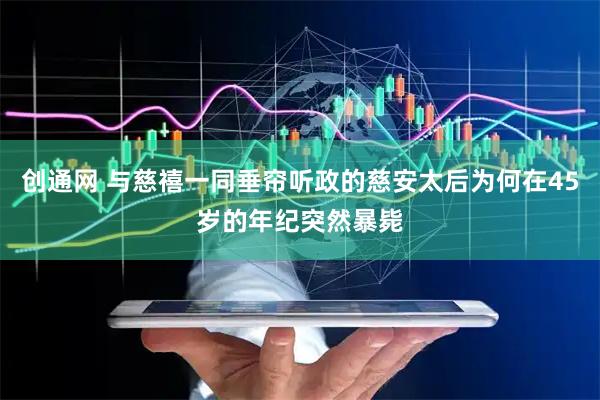 创通网 与慈禧一同垂帘听政的慈安太后为何在45岁的年纪突然暴毙