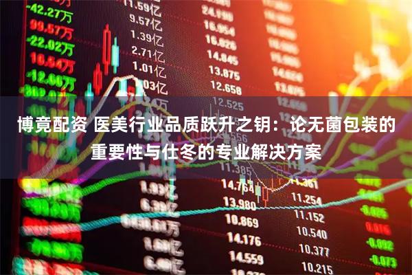 博竟配资 医美行业品质跃升之钥：论无菌包装的重要性与仕冬的专业解决方案