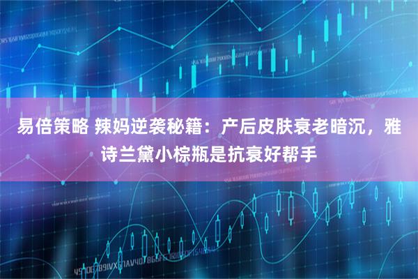 易倍策略 辣妈逆袭秘籍：产后皮肤衰老暗沉，雅诗兰黛小棕瓶是抗衰好帮手