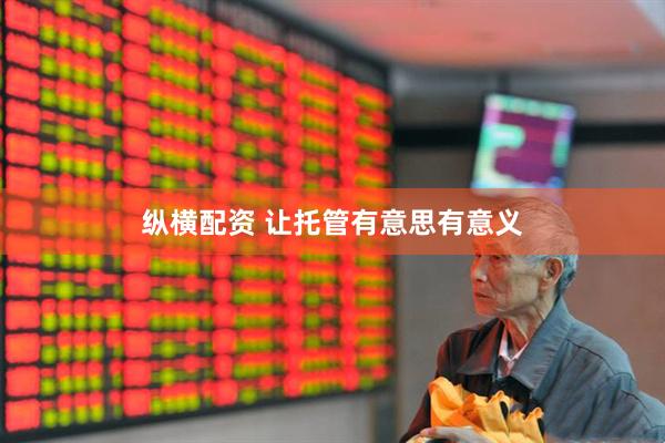 纵横配资 让托管有意思有意义