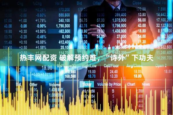 热丰网配资 破解预约难，“诗外”下功夫