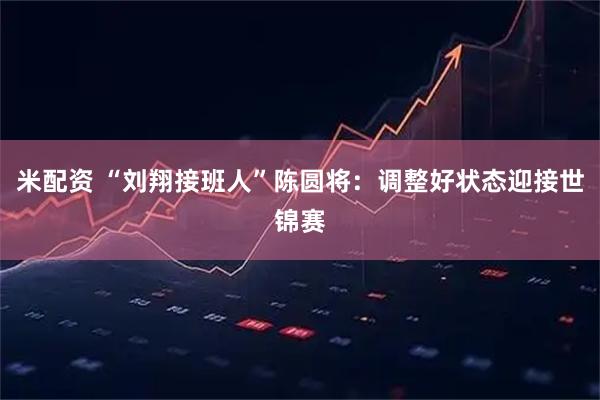 米配资 “刘翔接班人”陈圆将：调整好状态迎接世锦赛
