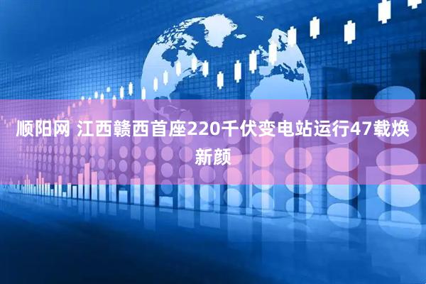 顺阳网 江西赣西首座220千伏变电站运行47载焕新颜
