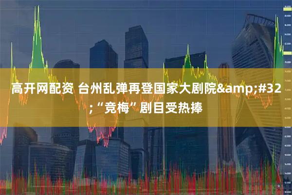高开网配资 台州乱弹再登国家大剧院&#32;“竞梅”剧目受热捧