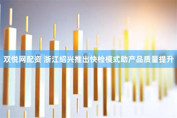 双悦网配资 浙江绍兴推出快检模式助产品质量提升