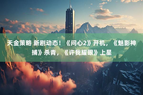 天金策略 新剧动态！《问心2》开机，《魅影神捕》杀青，《许我耀眼》上星