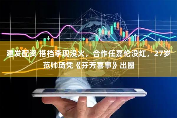 建发配资 搭档李现没火，合作任嘉伦没红，27岁范帅琦凭《芬芳喜事》出圈