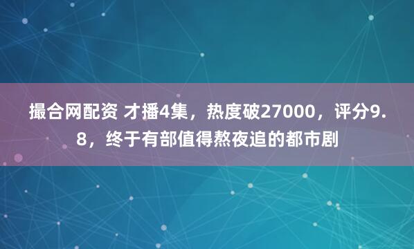 撮合网配资 才播4集，热度破27000，评分9.8，终于有部值得熬夜追的都市剧