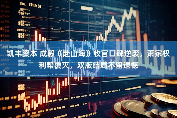 凯丰资本 成毅《赴山海》收官口碑逆袭，萧家权利帮覆灭，双版结局不留遗憾